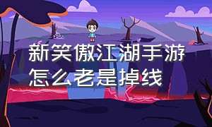 新笑傲江湖手游怎么老是掉线（新笑傲江湖手游）