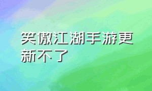 笑傲江湖手游更新不了（笑傲江湖手游怎么没人玩）