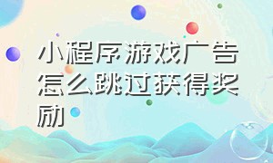 小程序游戏广告怎么跳过获得奖励（微信小程序游戏广告跳过卡在哪领）