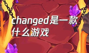 changed是一款什么游戏