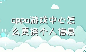 oppo游戏中心怎么更换个人信息