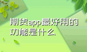 期货app最好用的功能是什么（期货app官方版）