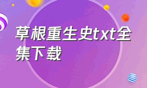 草根重生史txt全集下载（官场草根逆袭路txt全集下载）