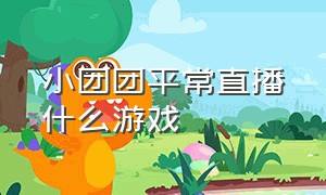 小团团平常直播什么游戏（小团团早期直播游戏视频）