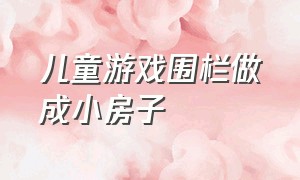 儿童游戏围栏做成小房子