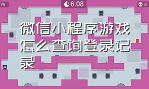 微信小程序游戏怎么查询登录记录（微信游戏小程序怎么查看登录时间）