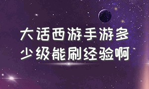 大话西游手游多少级能刷经验啊（大话西游手游多少级能刷经验啊）