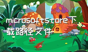 microsoftstore下载路径文件（microsoftstore下载位置怎么改）