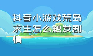 抖音小游戏荒岛求生怎么触发剧情