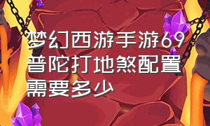 梦幻西游手游69普陀打地煞配置需要多少（梦幻西游手游69化生打地煞条件）