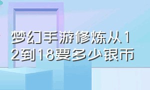 梦幻手游修炼从12到18要多少银币