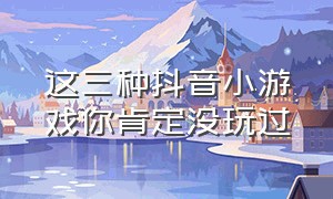 这三种抖音小游戏你肯定没玩过