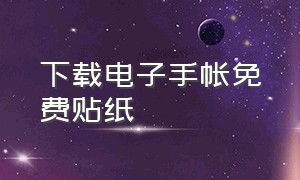 下载电子手帐免费贴纸（电子手帐贴纸10000张软件推荐）