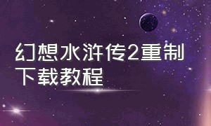 幻想水浒传2重制下载教程（幻想水浒传2中文版道具大全一览）