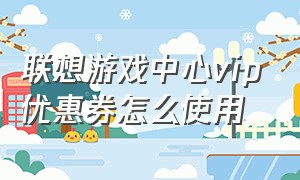 联想游戏中心vip优惠券怎么使用