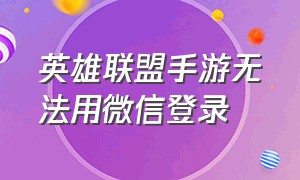 英雄联盟手游无法用微信登录（英雄联盟手游微信扫码登录不了）