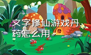 文字修仙游戏丹药怎么用（文字修仙怎么炼丹）