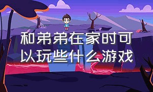 和弟弟在家时可以玩些什么游戏（和弟弟在家时可以玩些什么游戏作文）