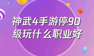 神武4手游停90级玩什么职业好