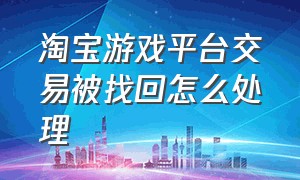 淘宝游戏平台交易被找回怎么处理