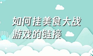 如何挂美食大战游戏的链接（美食大战老鼠电脑版账号和密码）