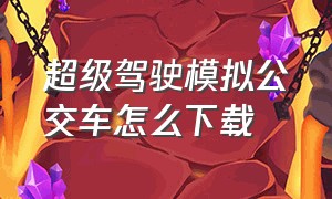 超级驾驶模拟公交车怎么下载（模拟公交车真实驾驶怎么下载）