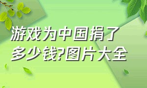 游戏为中国捐了多少钱?图片大全（游戏为中国捐了多少钱?图片大全高清）