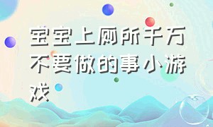 宝宝上厕所千万不要做的事小游戏