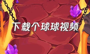 下载个球球视频（闯关球球下载）