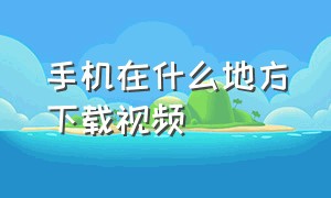 手机在什么地方下载视频