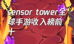 sensor tower全球手游收入榜前十