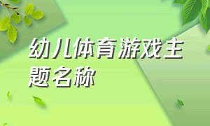 幼儿体育游戏主题名称（幼儿体育游戏目标万能模板）