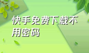 快手免费下载不用密码（快手下载链接官方）