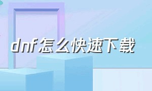 dnf怎么快速下载（dnf怎么下载简化版）