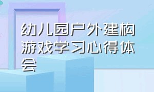 幼儿园户外建构游戏学习心得体会