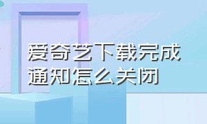 爱奇艺下载完成通知怎么关闭