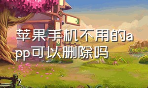 苹果手机不用的app可以删除吗（苹果手机不用的app是怎么彻底删除）