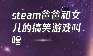 steam爸爸和女儿的搞笑游戏叫啥（steam爸爸和女儿的搞笑游戏叫啥来着）