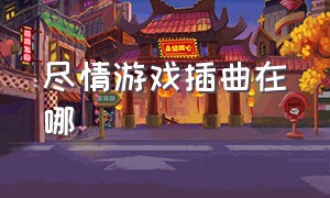 尽情游戏插曲在哪（尽情游戏插曲在哪可以听）