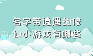 名字带逍遥的修仙小游戏有哪些（十大耐玩修仙单机小游戏）