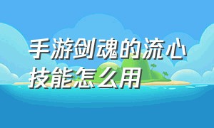 手游剑魂的流心技能怎么用（手游剑魂技能栏摆放顺序）