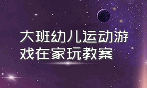 大班幼儿运动游戏在家玩教案