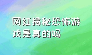 网红揭秘恐怖游戏是真的吗