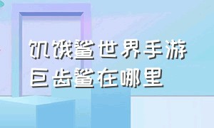 饥饿鲨世界手游巨齿鲨在哪里（饥饿鲨世界巨齿鲨鱼）