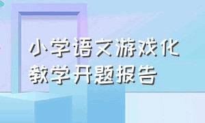 小学语文游戏化教学开题报告