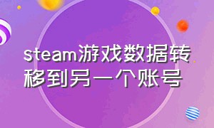 steam游戏数据转移到另一个账号（steam游戏数据转移到另外一个账号）