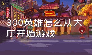 300英雄怎么从大厅开始游戏（300英雄如何进入游戏）