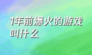 1年前爆火的游戏叫什么（原先最火的游戏是什么游戏）