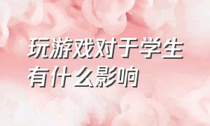 玩游戏对于学生有什么影响