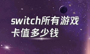 switch所有游戏卡值多少钱